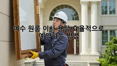 여수 원룸 이사, 용달 효율적으로 예약하는 방법!